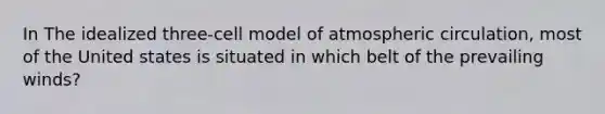 In The idealized three-cell model of atmospheric circulation, most of the United states is situated in which belt of the prevailing winds?