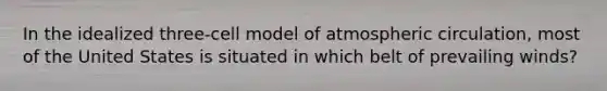 In the idealized three-cell model of atmospheric circulation, most of the United States is situated in which belt of prevailing winds?