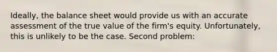 Ideally, the balance sheet would provide us with an accurate assessment of the true value of the firm's equity. Unfortunately, this is unlikely to be the case. Second problem: