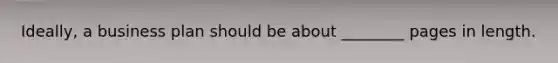 Ideally, a business plan should be about ________ pages in length.