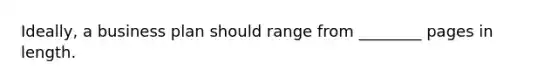 Ideally, a business plan should range from ________ pages in length.