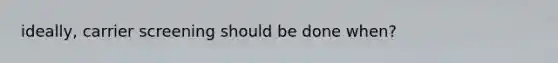 ideally, carrier screening should be done when?