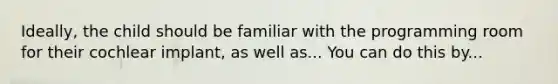 Ideally, the child should be familiar with the programming room for their cochlear implant, as well as... You can do this by...