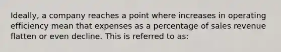 Ideally, a company reaches a point where increases in operating efficiency mean that expenses as a percentage of sales revenue flatten or even decline. This is referred to as: