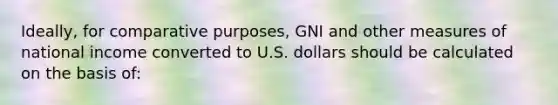 Ideally, for comparative purposes, GNI and other measures of national income converted to U.S. dollars should be calculated on the basis of: