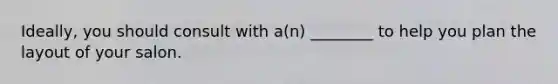 Ideally, you should consult with a(n) ________ to help you plan the layout of your salon.
