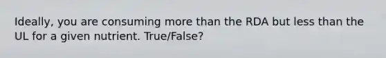 Ideally, you are consuming more than the RDA but less than the UL for a given nutrient. True/False?