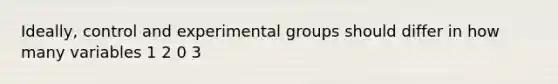 Ideally, control and experimental groups should differ in how many variables 1 2 0 3