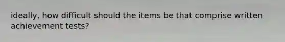 ideally, how difficult should the items be that comprise written achievement tests?
