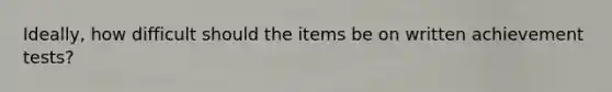 Ideally, how difficult should the items be on written achievement tests?