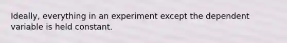 Ideally, everything in an experiment except the dependent variable is held constant.