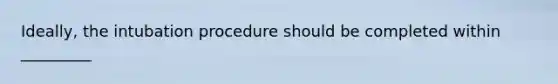 Ideally, the intubation procedure should be completed within _________