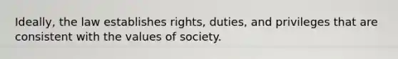 Ideally, the law establishes rights, duties, and privileges that are consistent with the values of society.