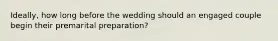 Ideally, how long before the wedding should an engaged couple begin their premarital preparation?