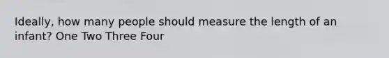 Ideally, how many people should measure the length of an infant? One Two Three Four