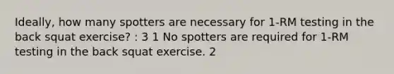 Ideally, how many spotters are necessary for 1-RM testing in the back squat exercise? : 3 1 No spotters are required for 1-RM testing in the back squat exercise. 2