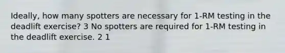 Ideally, how many spotters are necessary for 1-RM testing in the deadlift exercise? 3 No spotters are required for 1-RM testing in the deadlift exercise. 2 1