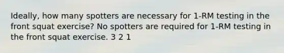 Ideally, how many spotters are necessary for 1-RM testing in the front squat exercise? No spotters are required for 1-RM testing in the front squat exercise. 3 2 1