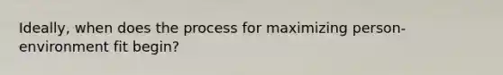 Ideally, when does the process for maximizing person-environment fit begin?