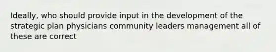 Ideally, who should provide input in the development of the strategic plan physicians community leaders management all of these are correct