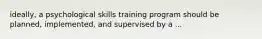 ideally, a psychological skills training program should be planned, implemented, and supervised by a ...