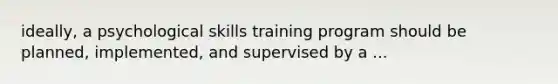 ideally, a psychological skills training program should be planned, implemented, and supervised by a ...