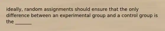 ideally, random assignments should ensure that the only difference between an experimental group and a control group is the _______