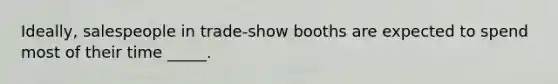 Ideally, salespeople in trade-show booths are expected to spend most of their time _____.