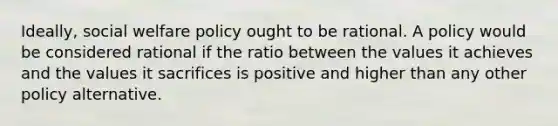 Ideally, social welfare policy ought to be rational. A policy would be considered rational if the ratio between the values it achieves and the values it sacrifices is positive and higher than any other policy alternative.