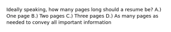 Ideally speaking, how many pages long should a resume be? A.) One page B.) Two pages C.) Three pages D.) As many pages as needed to convey all important information