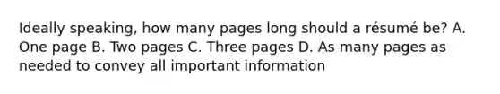 Ideally speaking, how many pages long should a résumé be? A. One page B. Two pages C. Three pages D. As many pages as needed to convey all important information