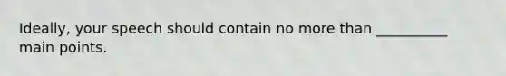 Ideally, your speech should contain no more than __________ main points.