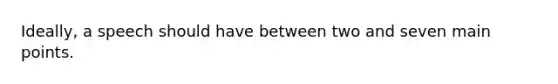 Ideally, a speech should have between two and seven main points.