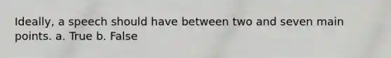 Ideally, a speech should have between two and seven main points.​ a. True b. False