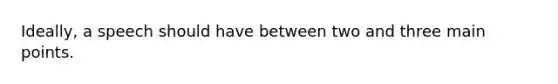 Ideally, a speech should have between two and three main points.