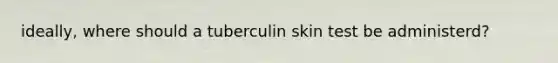 ideally, where should a tuberculin skin test be administerd?