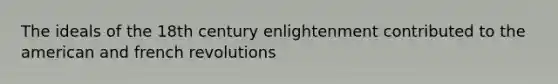 The ideals of the 18th century enlightenment contributed to the american and french revolutions