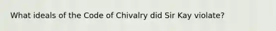 What ideals of the Code of Chivalry did Sir Kay violate?