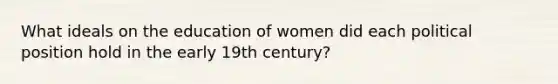 What ideals on the education of women did each political position hold in the early 19th century?