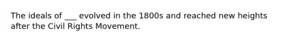 The ideals of ___ evolved in the 1800s and reached new heights after <a href='https://www.questionai.com/knowledge/kwq766eC44-the-civil-rights-movement' class='anchor-knowledge'>the civil rights movement</a>.