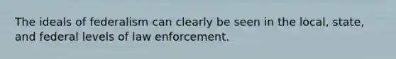 The ideals of federalism can clearly be seen in the local, state, and federal levels of law enforcement.