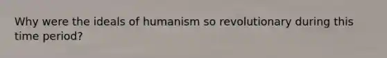 Why were the ideals of humanism so revolutionary during this time period?