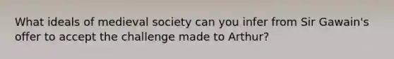 What ideals of medieval society can you infer from Sir Gawain's offer to accept the challenge made to Arthur?