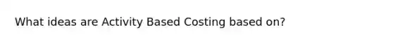 What ideas are Activity Based Costing based on?