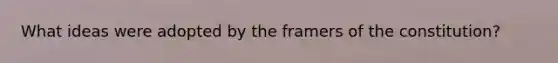 What ideas were adopted by the framers of the constitution?