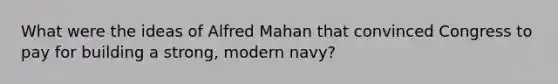 What were the ideas of Alfred Mahan that convinced Congress to pay for building a strong, modern navy?