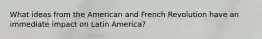 What ideas from the American and French Revolution have an immediate impact on Latin America?