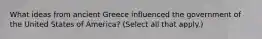 What ideas from ancient Greece influenced the government of the United States of America? (Select all that apply.)