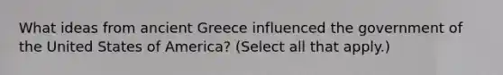 What ideas from ancient Greece influenced the government of the United States of America? (Select all that apply.)