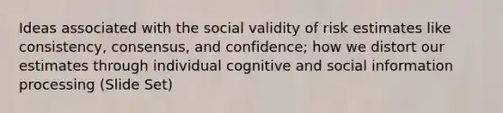 Ideas associated with the social validity of risk estimates like consistency, consensus, and confidence; how we distort our estimates through individual cognitive and social information processing (Slide Set)